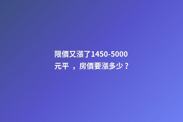 限價又漲了1450-5000元/平，房價要漲多少？